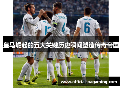 皇马崛起的五大关键历史瞬间塑造传奇帝国