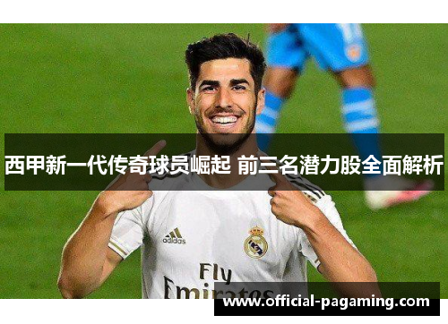 西甲新一代传奇球员崛起 前三名潜力股全面解析