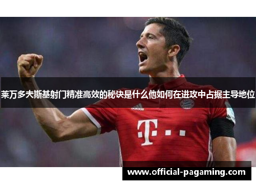 莱万多夫斯基射门精准高效的秘诀是什么他如何在进攻中占据主导地位