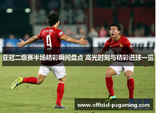 亚冠二级赛半场精彩瞬间盘点 高光时刻与精彩进球一览