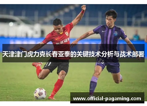 天津津门虎力克长春亚泰的关键技术分析与战术部署