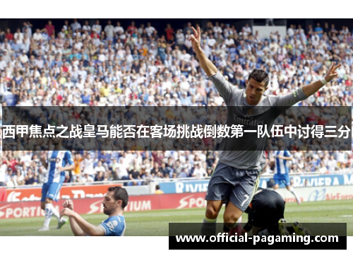 西甲焦点之战皇马能否在客场挑战倒数第一队伍中讨得三分