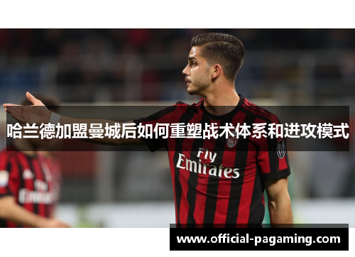 哈兰德加盟曼城后如何重塑战术体系和进攻模式