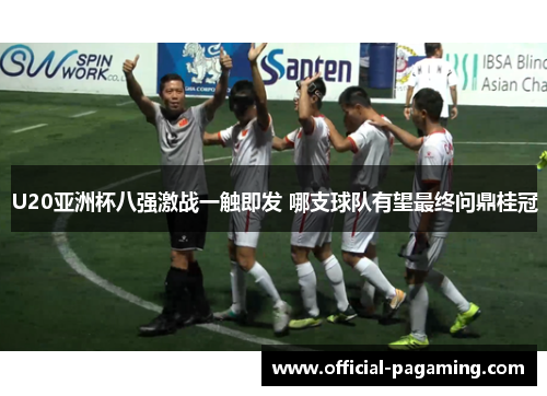U20亚洲杯八强激战一触即发 哪支球队有望最终问鼎桂冠
