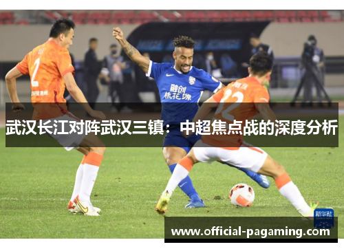 武汉长江对阵武汉三镇：中超焦点战的深度分析
