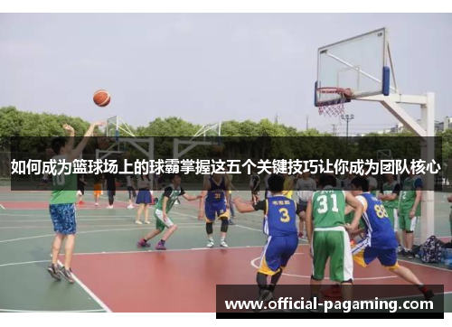 如何成为篮球场上的球霸掌握这五个关键技巧让你成为团队核心