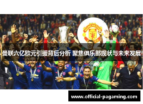曼联六亿欧元引援背后分析 聚焦俱乐部现状与未来发展