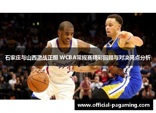 石家庄与山西激战正酣 WCBA常规赛精彩回顾与对决亮点分析