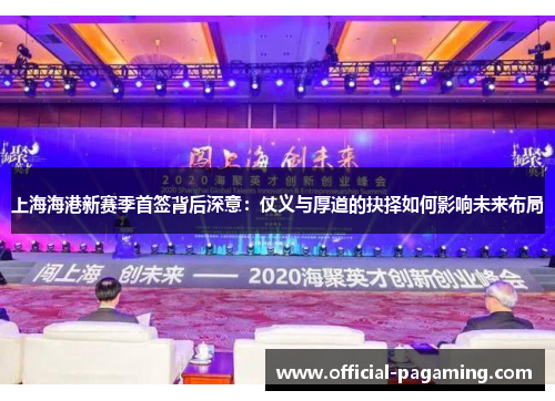上海海港新赛季首签背后深意：仗义与厚道的抉择如何影响未来布局