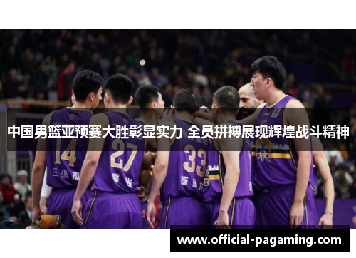 中国男篮亚预赛大胜彰显实力 全员拼搏展现辉煌战斗精神