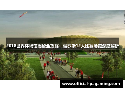 2018世界杯场馆揭秘全攻略：俄罗斯12大比赛场馆深度解析