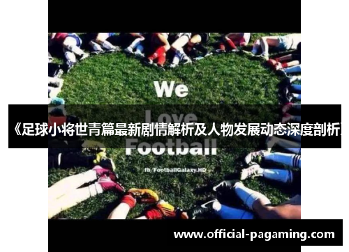 《足球小将世青篇最新剧情解析及人物发展动态深度剖析》