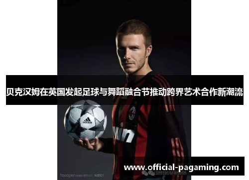 贝克汉姆在英国发起足球与舞蹈融合节推动跨界艺术合作新潮流