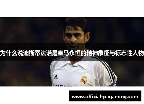 为什么说迪斯蒂法诺是皇马永恒的精神象征与标志性人物