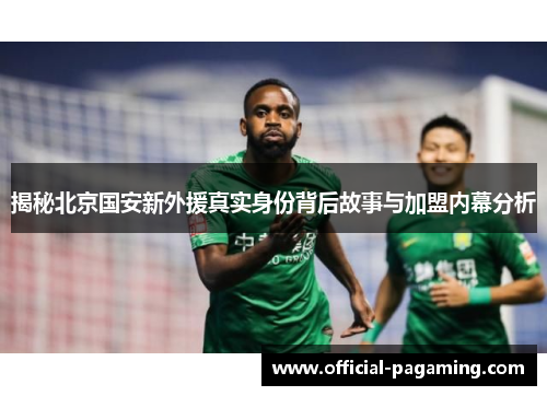 揭秘北京国安新外援真实身份背后故事与加盟内幕分析