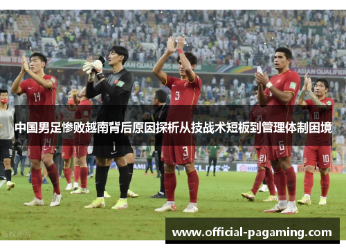 中国男足惨败越南背后原因探析从技战术短板到管理体制困境