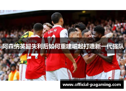 阿森纳英超失利后如何重建崛起打造新一代强队