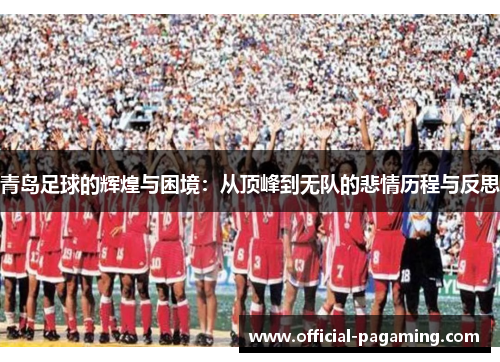 青岛足球的辉煌与困境：从顶峰到无队的悲情历程与反思