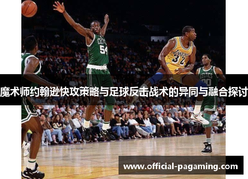 魔术师约翰逊快攻策略与足球反击战术的异同与融合探讨 魔术师约翰逊快攻策略与足球反击战术的异同与融合探讨