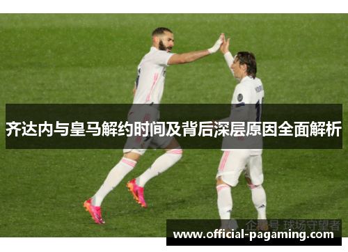 齐达内与皇马解约时间及背后深层原因全面解析 齐达内与皇马解约时间及背后深层原因全面解析