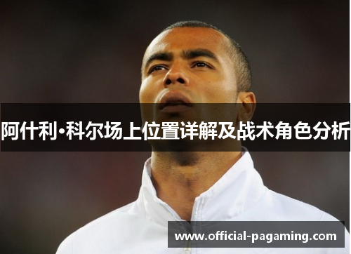 阿什利·科尔场上位置详解及战术角色分析 阿什利·科尔场上位置详解及战术角色分析