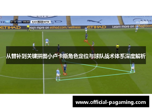 从替补到关键拼图小卢卡斯角色定位与球队战术体系深度解析 从替补到关键拼图小卢卡斯角色定位与球队战术体系深度解析