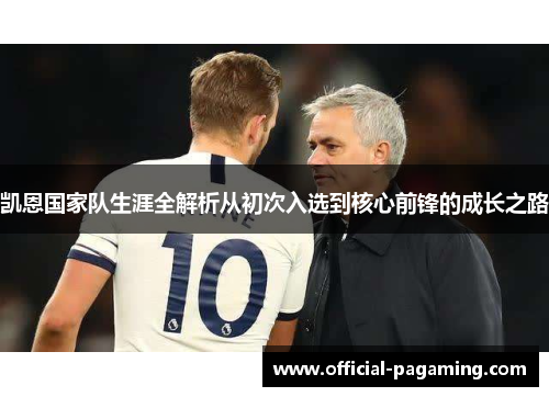 凯恩国家队生涯全解析从初次入选到核心前锋的成长之路 凯恩国家队生涯全解析从初次入选到核心前锋的成长之路