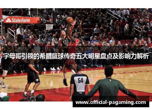 字母哥引领的希腊篮球传奇五大明星盘点及影响力解析