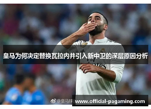 皇马为何决定替换瓦拉内并引入新中卫的深层原因分析