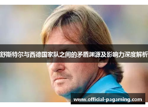 舒斯特尔与西德国家队之间的矛盾渊源及影响力深度解析 舒斯特尔与西德国家队之间的矛盾渊源及影响力深度解析