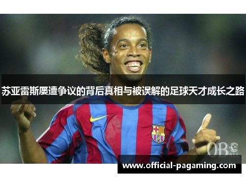 苏亚雷斯屡遭争议的背后真相与被误解的足球天才成长之路