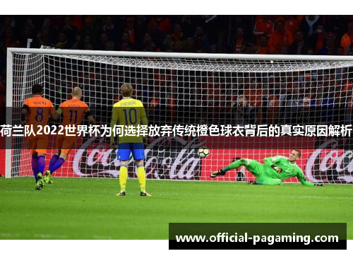 荷兰队2022世界杯为何选择放弃传统橙色球衣背后的真实原因解析 荷兰队2022世界杯为何选择放弃传统橙色球衣背后的真实原因解析