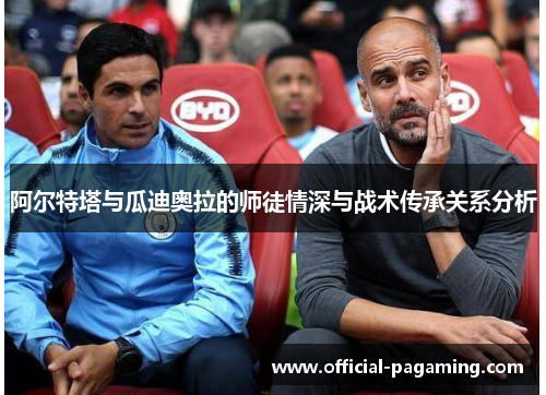 阿尔特塔与瓜迪奥拉的师徒情深与战术传承关系分析 阿尔特塔与瓜迪奥拉的师徒情深与战术传承关系分析