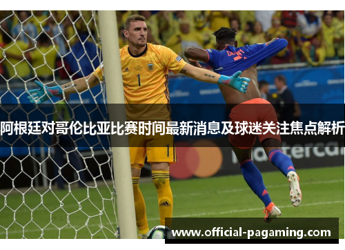 阿根廷对哥伦比亚比赛时间最新消息及球迷关注焦点解析