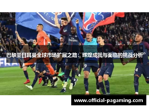 巴黎圣日耳曼全球市场扩展之路：辉煌成就与面临的挑战分析