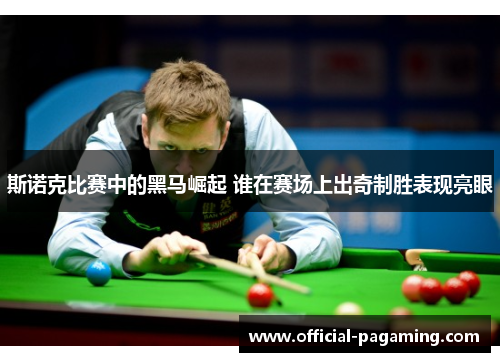斯诺克比赛中的黑马崛起 谁在赛场上出奇制胜表现亮眼
