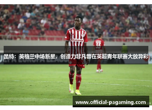昆特:英格兰中场新星,创造力非凡曾在英超青年联赛大放异彩 昆特:英格兰中场新星,创造力非凡曾在英超青年联赛大放异彩