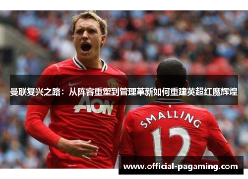 曼联复兴之路：从阵容重塑到管理革新如何重建英超红魔辉煌