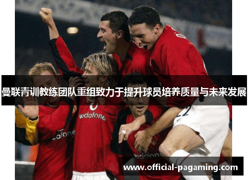 曼联青训教练团队重组致力于提升球员培养质量与未来发展 曼联青训教练团队重组致力于提升球员培养质量与未来发展
