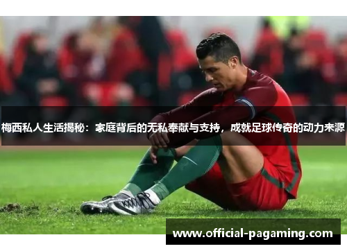 梅西私人生活揭秘:家庭背后的无私奉献与支持,成就足球传奇的动力来源 梅西私人生活揭秘:家庭背后的无私奉献与支持,成就足球传奇的动力来源