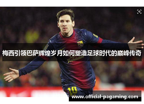 梅西引领巴萨辉煌岁月如何塑造足球时代的巅峰传奇