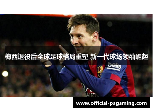 梅西退役后全球足球格局重塑 新一代球场领袖崛起 梅西退役后全球足球格局重塑 新一代球场领袖崛起