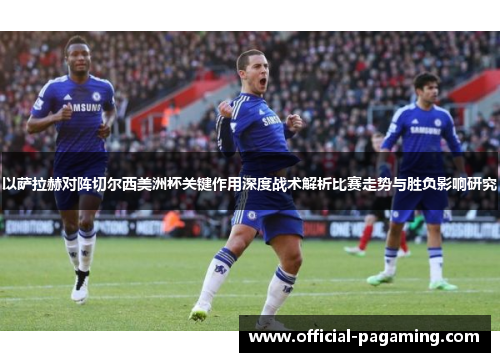 以萨拉赫对阵切尔西美洲杯关键作用深度战术解析比赛走势与胜负影响研究 以萨拉赫对阵切尔西美洲杯关键作用深度战术解析比赛走势与胜负影响研究