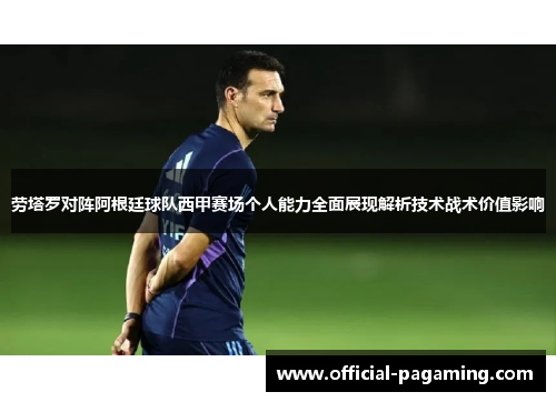 劳塔罗对阵阿根廷球队西甲赛场个人能力全面展现解析技术战术价值影响 劳塔罗对阵阿根廷球队西甲赛场个人能力全面展现解析技术战术价值影响