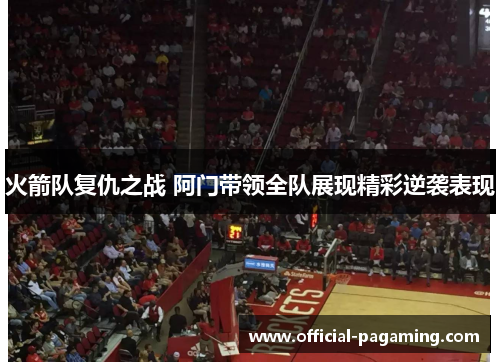 火箭队复仇之战 阿门带领全队展现精彩逆袭表现 火箭队复仇之战 阿门带领全队展现精彩逆袭表现