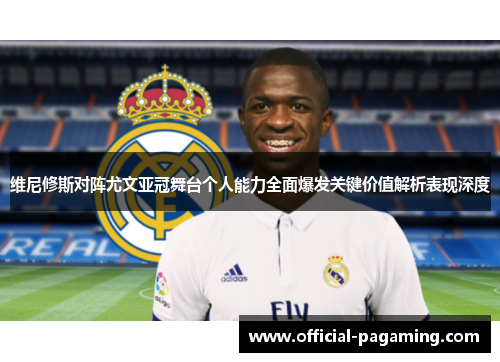维尼修斯对阵尤文亚冠舞台个人能力全面爆发关键价值解析表现深度
