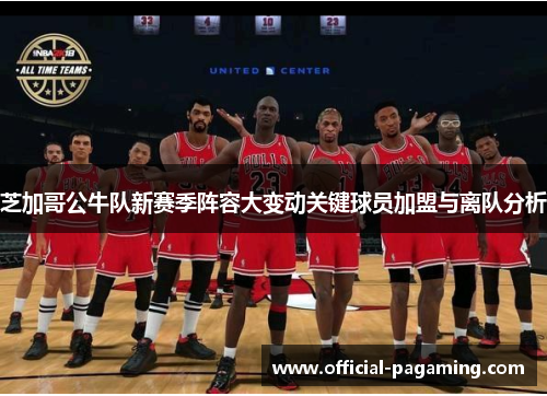 芝加哥公牛队新赛季阵容大变动关键球员加盟与离队分析 芝加哥公牛队新赛季阵容大变动关键球员加盟与离队分析