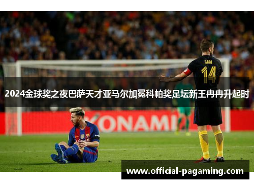 2024金球奖之夜巴萨天才亚马尔加冕科帕奖足坛新王冉冉升起时 2024金球奖之夜巴萨天才亚马尔加冕科帕奖足坛新王冉冉升起时