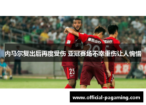 内马尔复出后再度受伤 亚冠赛场不幸重伤让人惋惜 内马尔复出后再度受伤 亚冠赛场不幸重伤让人惋惜