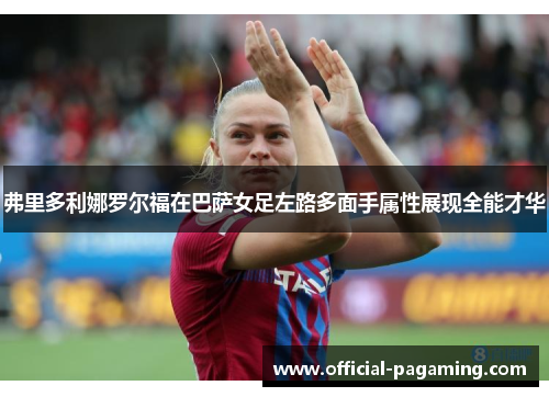 弗里多利娜罗尔福在巴萨女足左路多面手属性展现全能才华